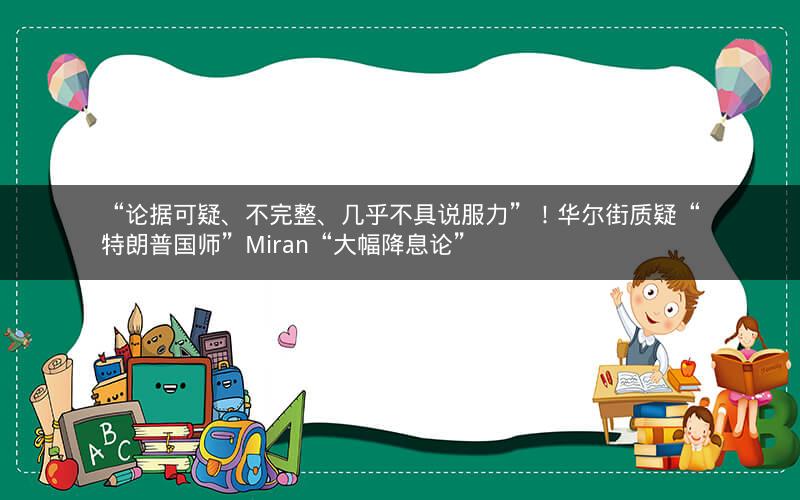“论据可疑、不完整、几乎不具说服力”！华尔街质疑“特朗普国师”Miran“大幅降息论”