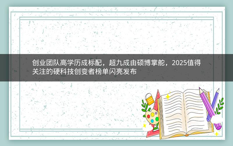 创业团队高学历成标配，超九成由硕博掌舵，2025值得关注的硬科技创变者榜单闪亮发布