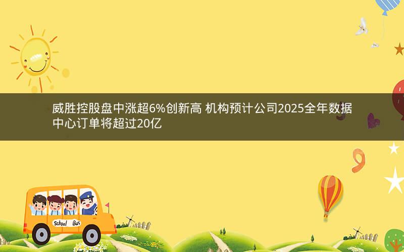 威胜控股盘中涨超6%创新高 机构预计公司2025全年数据中心订单将超过20亿