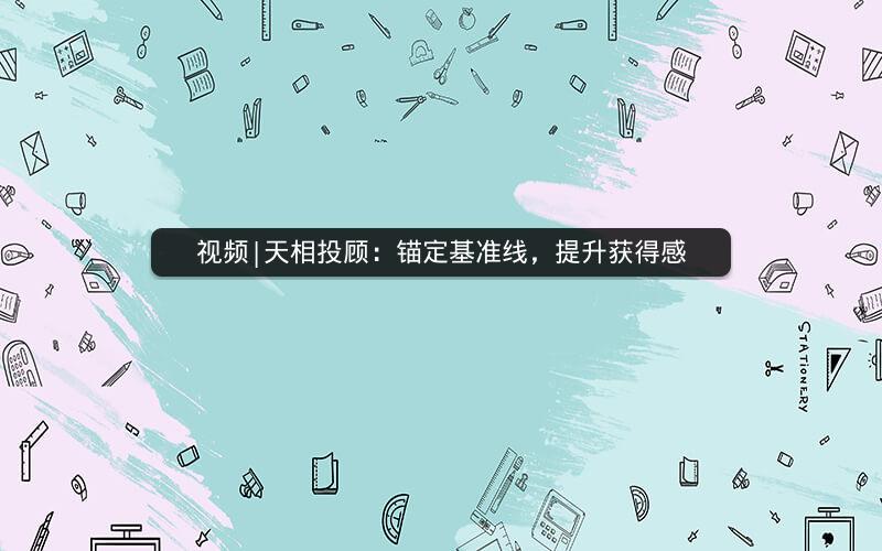 视频|天相投顾：锚定基准线，提升获得感