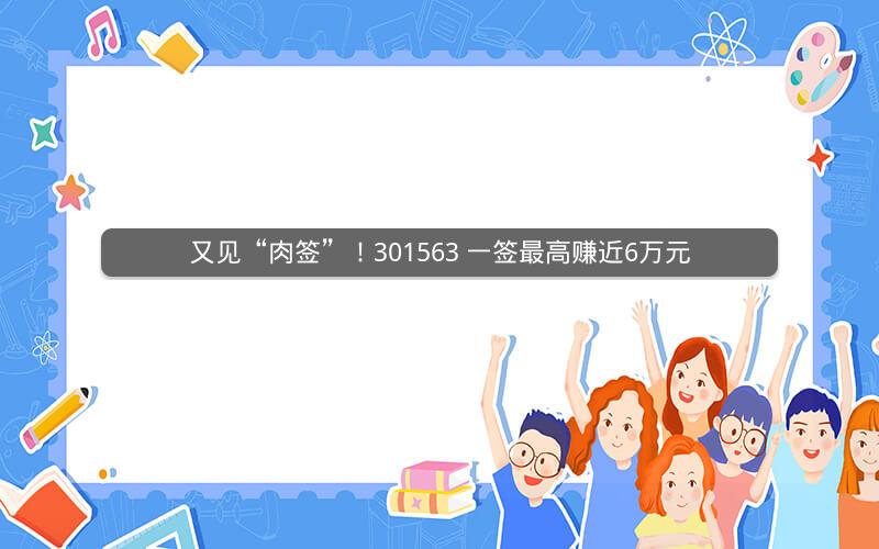 又见“肉签”！301563 一签最高赚近6万元