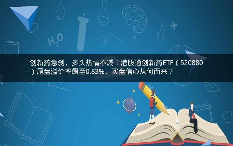 创新药急刹，多头热情不减！港股通创新药ETF（520880）尾盘溢价率飙至0.83%，买盘信心从何而来？