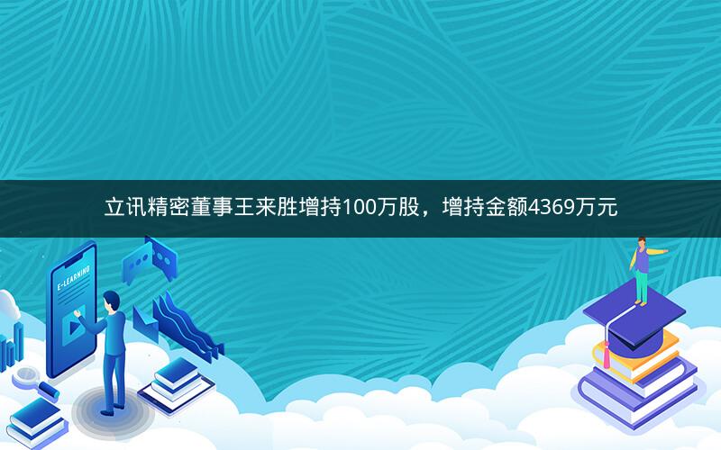 立讯精密董事王来胜增持100万股，增持金额4369万元