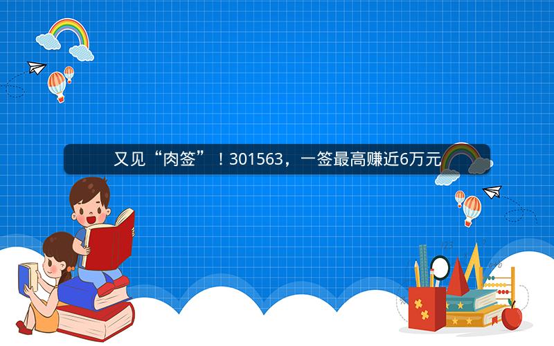 又见“肉签”！301563，一签最高赚近6万元