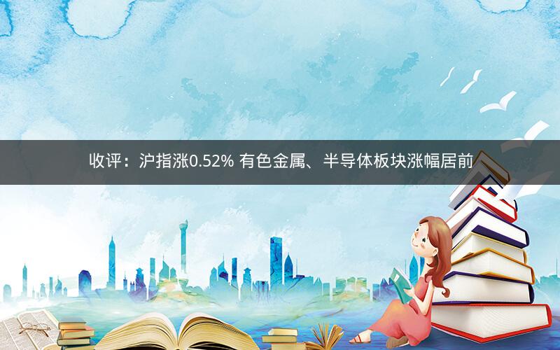 收评：沪指涨0.52% 有色金属、半导体板块涨幅居前