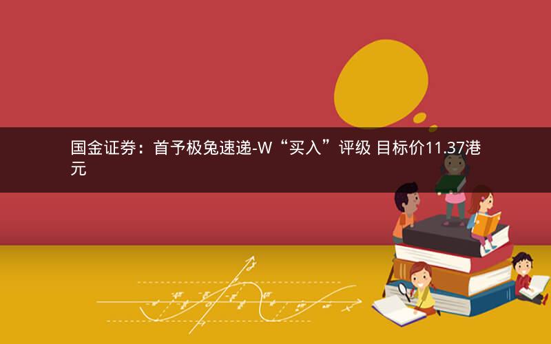 国金证券：首予极兔速递-W“买入”评级 目标价11.37港元