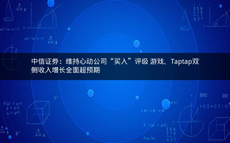 中信证券：维持心动公司“买入”评级 游戏、Taptap双侧收入增长全面超预期