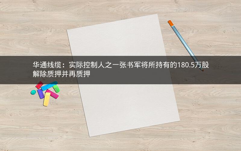 华通线缆：实际控制人之一张书军将所持有的180.5万股解除质押并再质押