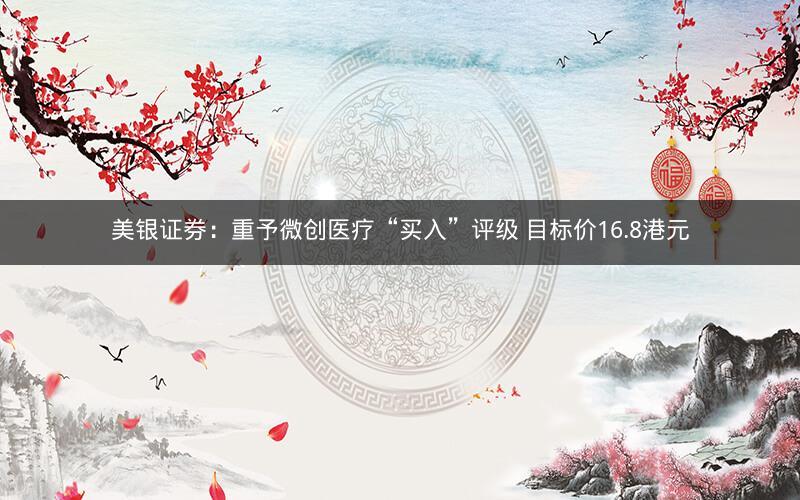 美银证券：重予微创医疗“买入”评级 目标价16.8港元