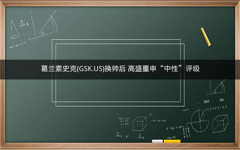 葛兰素史克(GSK.US)换帅后 高盛重申“中性”评级