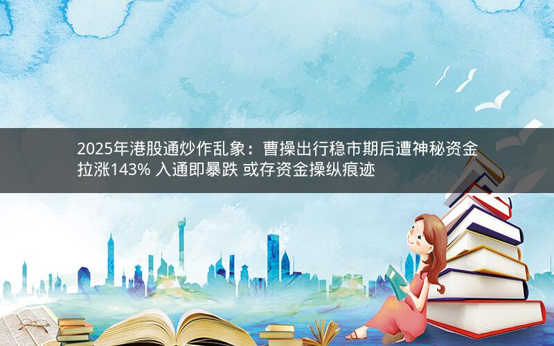2025年港股通炒作乱象：曹操出行稳市期后遭神秘资金拉涨143% 入通即暴跌 或存资金操纵痕迹