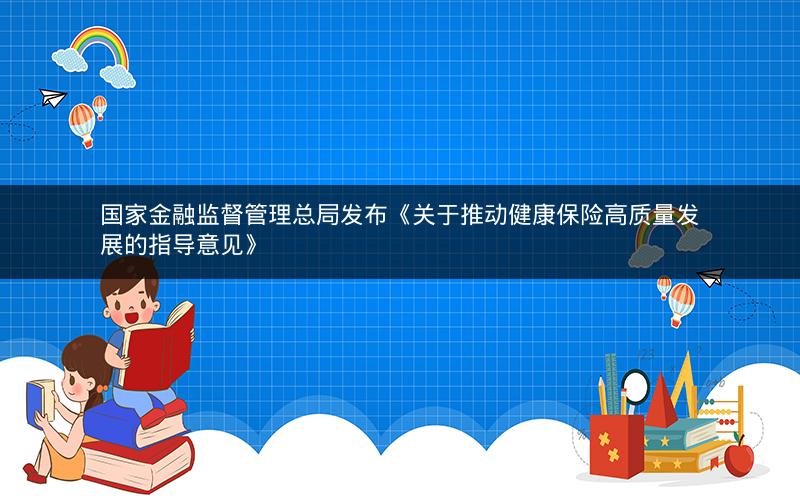 国家金融监督管理总局发布《关于推动健康保险高质量发展的指导意见》