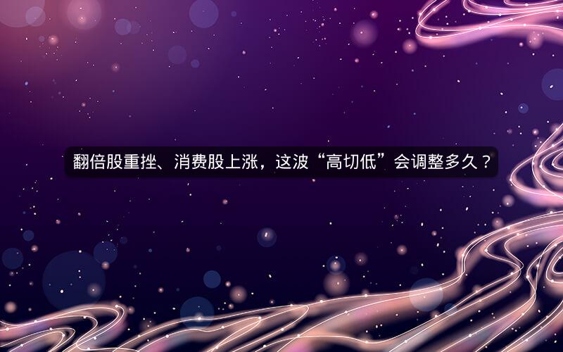 翻倍股重挫、消费股上涨，这波“高切低”会调整多久？