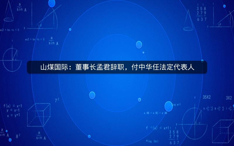 山煤国际：董事长孟君辞职，付中华任法定代表人