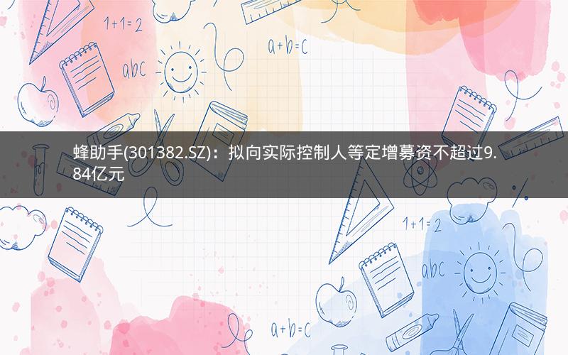蜂助手(301382.SZ)：拟向实际控制人等定增募资不超过9.84亿元