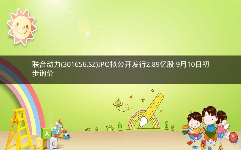 联合动力(301656.SZ)IPO拟公开发行2.89亿股 9月10日初步询价