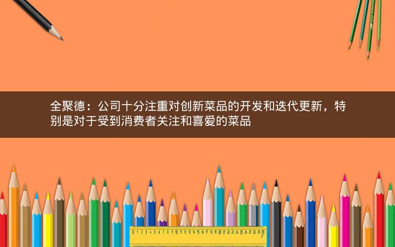 全聚德：公司十分注重对创新菜品的开发和迭代更新，特别是对于受到消费者关注和喜爱的菜品