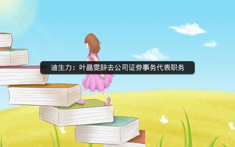 迪生力：叶晶雯辞去公司证券事务代表职务