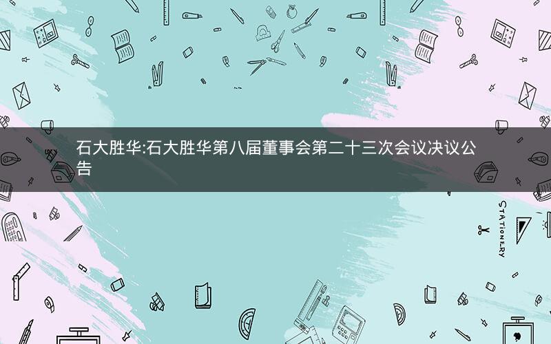 石大胜华:石大胜华第八届董事会第二十三次会议决议公告