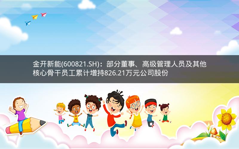 金开新能(600821.SH)：部分董事、高级管理人员及其他核心骨干员工累计增持826.21万元公司股份