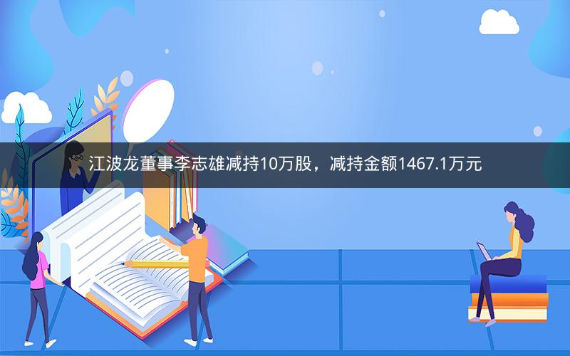 江波龙董事李志雄减持10万股，减持金额1467.1万元