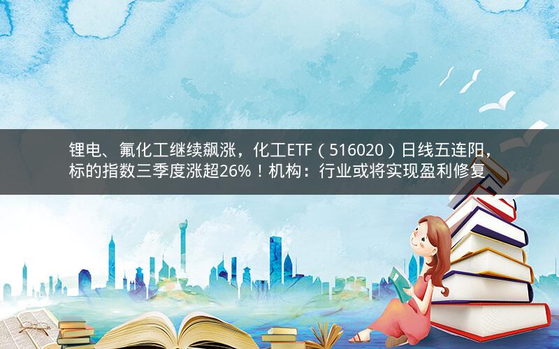 锂电、氟化工继续飙涨，化工ETF（516020）日线五连阳，标的指数三季度涨超26%！机构：行业或将实现盈利修复