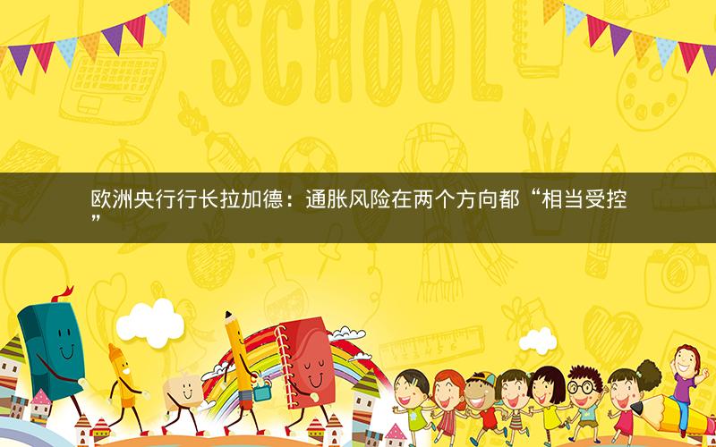 欧洲央行行长拉加德：通胀风险在两个方向都“相当受控”