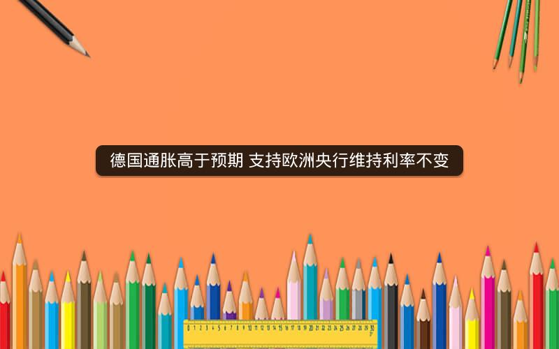 德国通胀高于预期 支持欧洲央行维持利率不变
