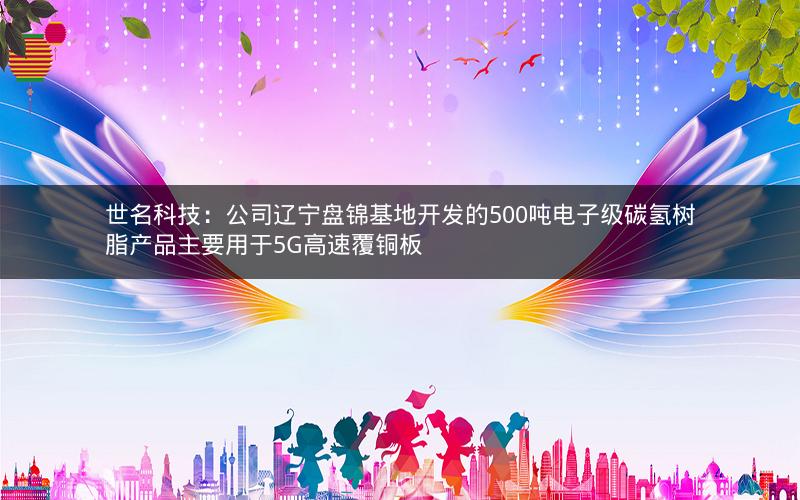 世名科技:公司辽宁盘锦基地开发的500吨电子级碳氢树脂产品主要用于5G高速覆铜板 世名科技:公司辽宁盘锦基地开发的500吨电子级碳氢树脂产品主要用于5G高速覆铜板