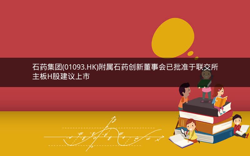 石药集团(01093.HK)附属石药创新董事会已批准于联交所主板H股建议上市