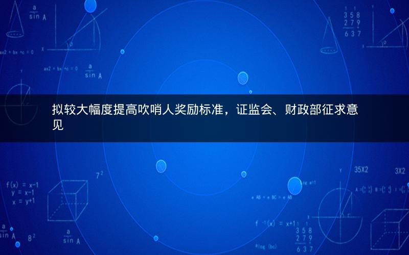 拟较大幅度提高吹哨人奖励标准，证监会、财政部征求意见