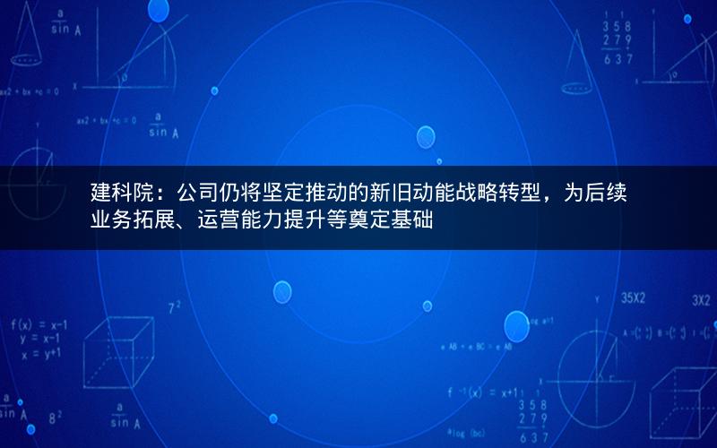 建科院：公司仍将坚定推动的新旧动能战略转型，为后续业务拓展、运营能力提升等奠定基础