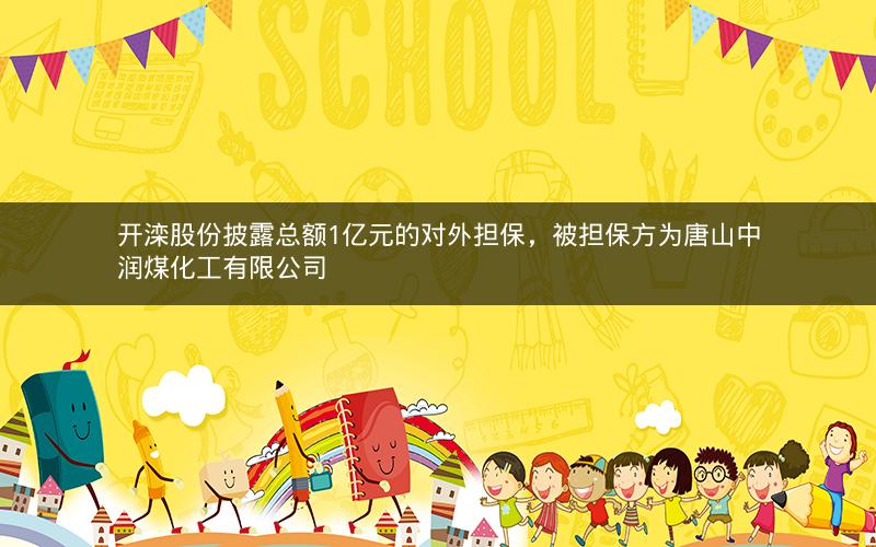 开滦股份披露总额1亿元的对外担保，被担保方为唐山中润煤化工有限公司