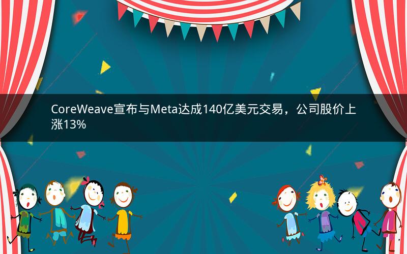 CoreWeave宣布与Meta达成140亿美元交易,公司股价上涨13% CoreWeave宣布与Meta达成140亿美元交易,公司股价上涨13%