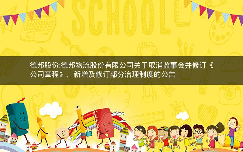 德邦股份:德邦物流股份有限公司关于取消监事会并修订《公司章程》、新增及修订部分治理制度的公告