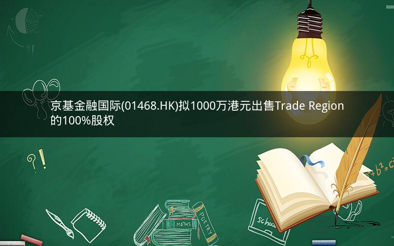 京基金融国际(01468.HK)拟1000万港元出售Trade Region的100%股权