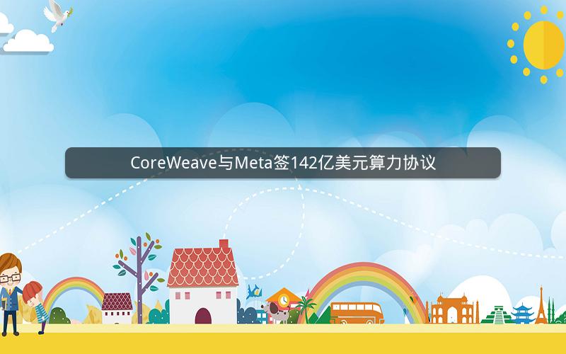 CoreWeave与Meta签142亿美元算力协议