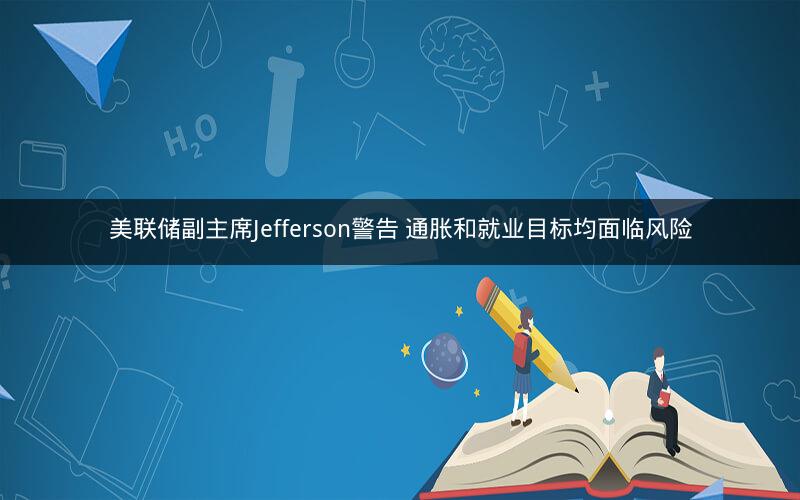 美联储副主席Jefferson警告 通胀和就业目标均面临风险