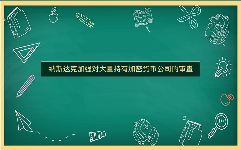 纳斯达克加强对大量持有加密货币公司的审查