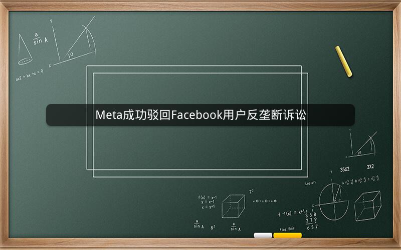 Meta成功驳回Facebook用户反垄断诉讼