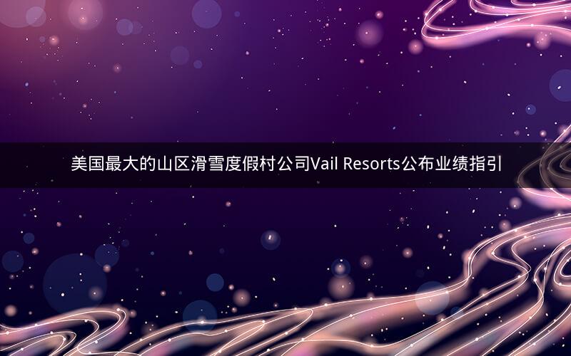 美国最大的山区滑雪度假村公司Vail Resorts公布业绩指引