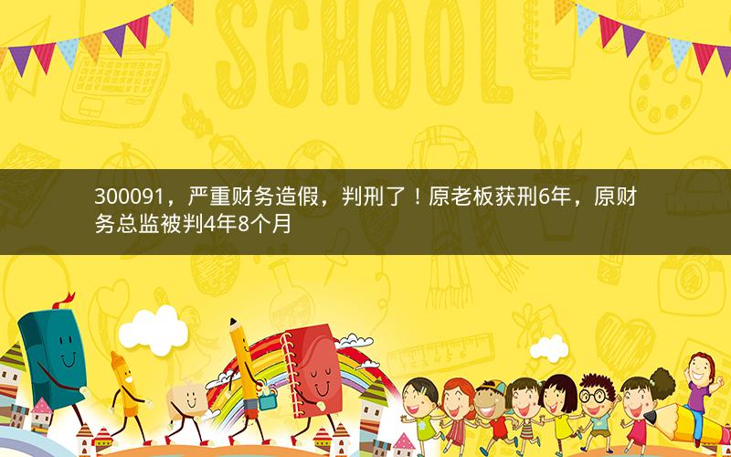 300091,严重财务造假,判刑了!原老板获刑6年,原财务总监被判4年8个月 300091,严重财务造假,判刑了!原老板获刑6年,原财务总监被判4年8个月