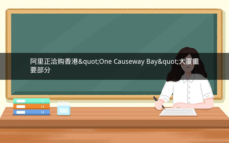 阿里正洽购香港"One Causeway Bay"大厦重要部分