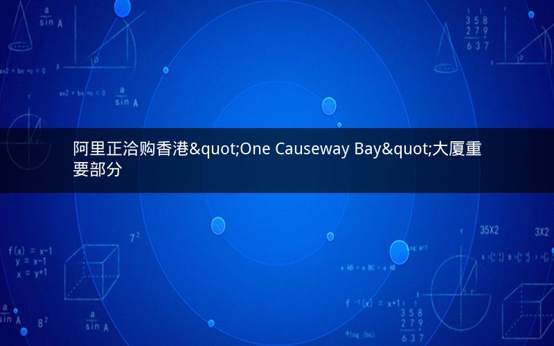 阿里正洽购香港"One Causeway Bay"大厦重要部分