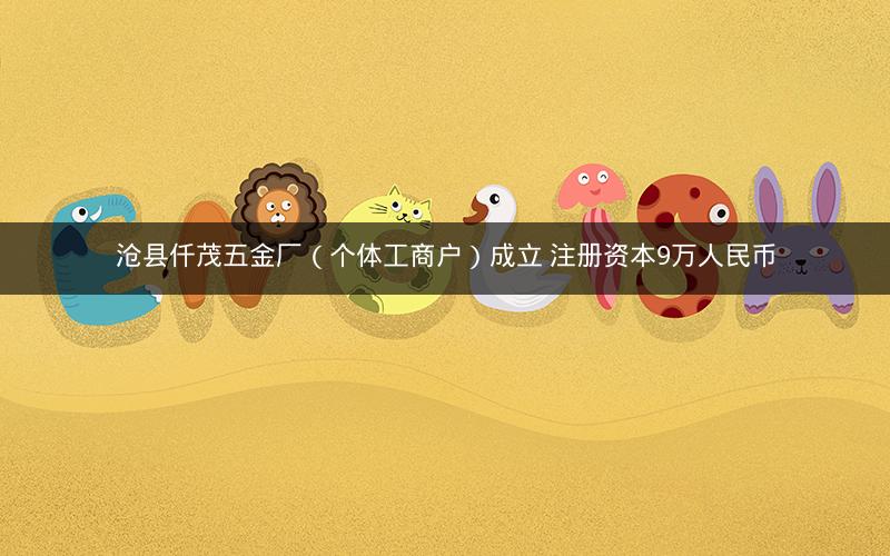 沧县仟茂五金厂（个体工商户）成立 注册资本9万人民币