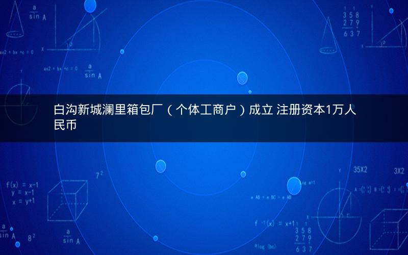 白沟新城澜里箱包厂（个体工商户）成立 注册资本1万人民币