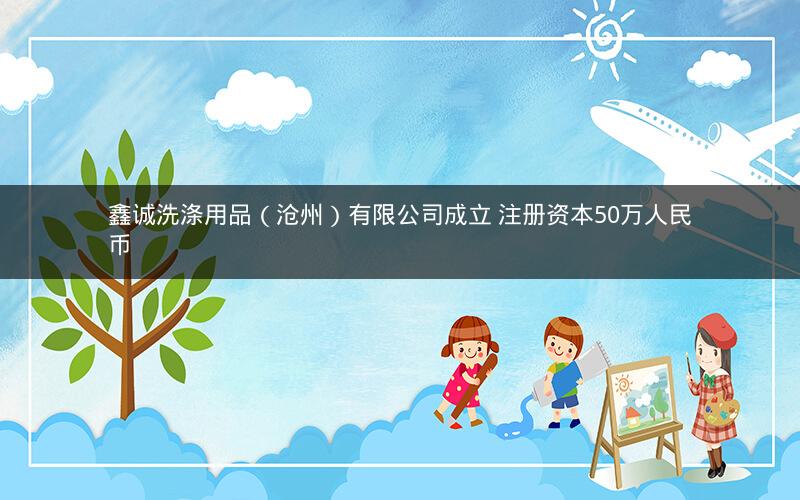 鑫诚洗涤用品(沧州)有限公司成立 注册资本50万人民币 鑫诚洗涤用品(沧州)有限公司成立 注册资本50万人民币