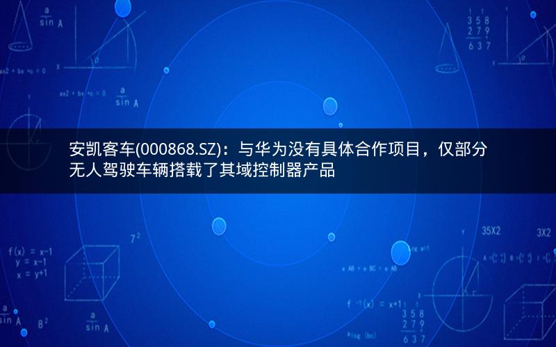 安凯客车(000868.SZ):与华为没有具体合作项目,仅部分无人驾驶车辆搭载了其域控制器产品