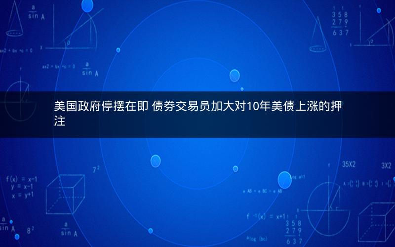 美国政府停摆在即 债券交易员加大对10年美债上涨的押注