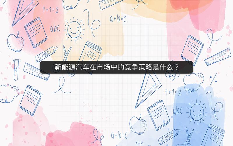 新能源汽车在市场中的竞争策略是什么？